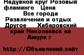 Надувной круг Розовый фламинго › Цена ­ 1 500 - Все города Развлечения и отдых » Другое   . Хабаровский край,Николаевск-на-Амуре г.